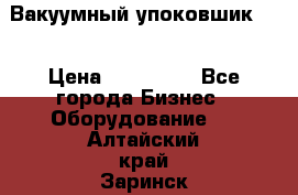 Вакуумный упоковшик 52 › Цена ­ 250 000 - Все города Бизнес » Оборудование   . Алтайский край,Заринск г.